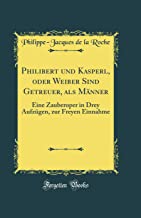 Philibert und Kasperl, oder Weiber Sind Getreuer, als Männer: Eine Zauberoper in Drey Aufzügen, zur Freyen Einnahme (Classic Reprint)
