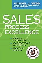 Sales Process Excellence: Increase Customer Value, Accelerate Your Sales Funnel, Grow Your Business