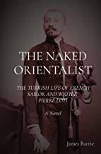 THE NAKED ORIENTALIST: THE TURKISH LIFE OF FRENCH SAILOR AND WRITER PIERRE LOTI A Novel