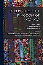 A Report of the Kingdom of Congo: and of the Surrounding Countries; Drawn out of the Writings and Discourses of the Portuguese, Duarte Lopez