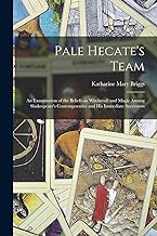 Pale Hecate's Team; an Examination of the Beliefs on Witchcraft and Magic Among Shakespeare's Contemporaries and His Immediate Successors