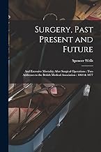 Surgery, Past Present and Future: and Excessive Mortality After Surgical Operations: Two Addresses to the British Medical Association: 1864 & 1877