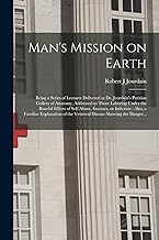 Man's Mission on Earth: Being a Series of Lectures Delivered at Dr. Jourdain's Parisian Gallery of Anatomy, Addressed to Those Laboring Under the ... a Familiar Explanation of the Venereal...