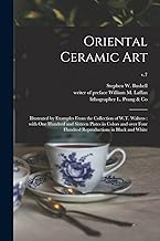 Oriental Ceramic Art: Illustrated by Examples From the Collection of W.T. Walters : With One Hundred and Sixteen Plates in Colors and Over Four Hundred Reproductions in Black and White; v.7
