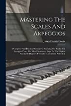 Mastering The Scales And Arpeggios: A Complete And Practical System For Studying The Scales And Arpeggios From The Most Elementary Steps To The ... Degree Of Velocity And Artistic Perfection
