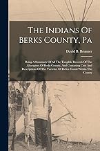 The Indians Of Berks County, Pa: Being A Summary Of All The Tangible Records Of The Aborigines Of Berks County, And Contaning Cuts And Descriptions Of The Varieties Of Relics Found Within The County