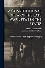 A Constitutional View of the Late war Between the States: Its Causes, Character, Conduct and Results; Presented in a Series of Colloquies at Liberty Hall