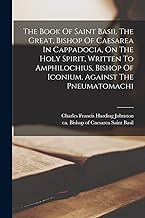 The Book Of Saint Basil The Great, Bishop Of Caesarea In Cappadocia, On The Holy Spirit, Written To Amphilochius, Bishop Of Iconium, Against The Pneumatomachi