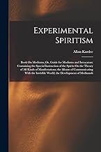 Experimental Spiritism: Book On Mediums; Or, Guide for Mediums and Invocators: Containing the Special Instruction of the Spirits On the Theory of All ... Invisible World; the Development of Mediumsh