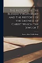 The History of the Blessed Virgin Mary and The History of the Likeness of Christ Which the Jews of T