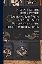 History of the Order of the Eastern Star, With an Authentic Biography of the Founder, Rob. Morris