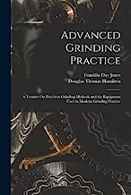 Advanced Grinding Practice: A Treatise On Precision Grinding Methods and the Equipment Used in Modern Grinding Practice