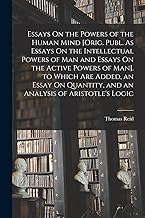 Essays On the Powers of the Human Mind [Orig. Publ. As Essays On the Intellectual Powers of Man and Essays On the Active Powers of Man]. to Which Are ... and an Analysis of Aristotle's Logic