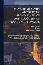 Memoirs of Maria Antoinetta, Archduchess of Austria, Queen of France and Navarre: Including Several Important Periods of the French Revolution, From ... Martyrdom, With a Narrative of the Trial