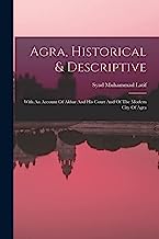 Agra, Historical & Descriptive: With An Account Of Akbar And His Court And Of The Modern City Of Agra