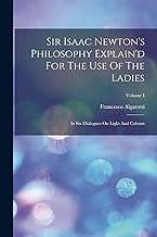 Sir Isaac Newton's Philosophy Explain'd For The Use Of The Ladies: In Six Dialogues On Light And Colours; Volume I