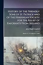 History of the Friendly Sons of St. Patrick and of the Hibernian Society for the Relief of Emigrants From Ireland: March 17, 1771-March 17, 1892
