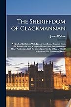 The Sheriffdom of Clackmannan: A Sketch of Its History With Lists of Sheriffs and Excerpts From the Records of Court, Compiled From Public Documents ... of Sheriff in Scotland, His Powers and Duties