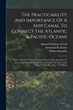 The Practicability And Importance Of A Ship Canal To Connect The Atlantic & Pacific Oceans: With A History Of The Enterprise From Its First Inception ... From F. M. Kelley, Esq., To William