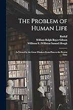The Problem of Human Life: As Viewed by the Great Thinkers From Plato to the Present Time