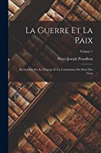 La Guerre Et La Paix: Recherches Sur Le Principe Et La Constitution Du Droit Des Gens; Volume 1