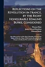 Reflections on the Revolution in France, by the Right Honourable Edmund Burke, Considered: Also, Observations on Mr. Paine's Pamphlet, Intituled The ... of a Russian war and the Canada Bill Now