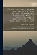 Chinese Dialogues, Questions, And Familiar Sentences, Literally Rendered Into English, With A View To Promote Commercial Intercourse, And To Assist ... The Late W. H. Medhurst. Revised By His Son