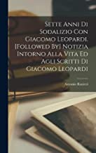 Sette Anni Di Sodalizio Con Giacomo Leopardi. [Followed By] Notizia Intorno Alla Vita Ed Agli Scritti Di Giacomo Leopardi