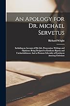 An Apology for Dr. Michael Servetus: Including an Account of His Life, Persecution, Writings and Opinions: Being Designed to Eradicate Bigotry and ... Liberality of Sentiment Amoung Christians