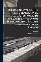 Der Rosenkavalier. The Rose-bearer. Op. 59. Comedy for Music in Three Acts by Hugo von Hofmannsthal. English Version by Alfred Kalisch