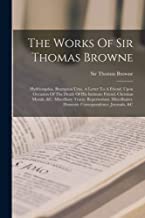 The Works Of Sir Thomas Browne: Hydriotaphia. Brampton Urns. A Letter To A Friend, Upon Occasion Of The Death Of His Intimate Friend. Christian ... Domestic Correspondence, Journals, &c