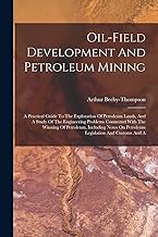 Oil-field Development And Petroleum Mining: A Practical Guide To The Exploration Of Petroleum Lands, And A Study Of The Engineering Problems Connected ... On Petroleum Legislation And Customs And A