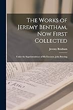 The Works of Jeremy Bentham, Now First Collected: Under the Superintendence of His Executor, John Bowring