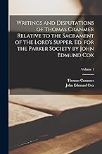 Writings and Disputations of Thomas Cranmer Relative to the Sacrament of the Lord's Supper. Ed. for the Parker Society by John Edmund Cox; Volume 1