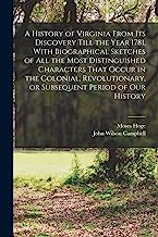 A History of Virginia From its Discovery Till the Year 1781. With Biographical Sketches of all the Most Distinguished Characters That Occur in the ... or Subsequent Period of our History
