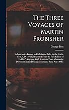 The Three Voyages of Martin Frobisher: In Search of a Passage to Cathaia and India by the North-West, A.D. 1576-8, Reprinted From the First Edition of ... in the British Museum and State Paper Offic