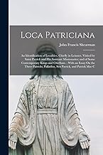 Loca Patriciana: An Identification of Localities, Chiefly in Leinster, Visited by Saint Patrick and His Assistant Missionaries; and of Some ... Palladius, Sen Patrick, and Patrick Mac C