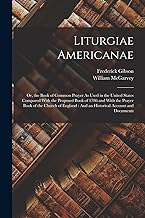 Liturgiae Americanae: Or, the Book of Common Prayer As Used in the United States Compared With the Proposed Book of 1786 and With the Prayer Book of ... And an Historical Account and Documents