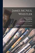James McNeil Whistler: The Etcher, The Painter, and The Man