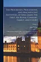The Progresses, Processions, and Magnificent Festivities, of King James the First, his Royal Consort, Family, and Court: Collected From Original MSS., ... Parochials Registers, &c., &c; Volume 3