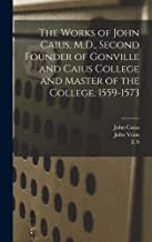 The Works of John Caius, M.D., Second Founder of Gonville and Caius College and Master of the College, 1559-1573