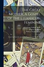 The Great Mother, A Gospel Of The Eternally-feminine: Occult And Scientific Studies And Experiences In The Sacred And Secret Life