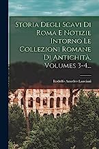 Storia Degli Scavi Di Roma E Notizie Intorno Le Collezioni Romane Di Antichità, Volumes 3-4...