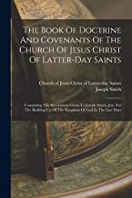 The Book Of Doctrine And Covenants Of The Church Of Jesus Christ Of Latter-day Saints: Containing The Revelations Given To Joseph Smith, Jun. For The Building Up Of The Kingdom Of God In The Last Days