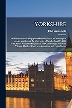 Yorkshire: An Historical and Topographical Introduction to a Knowledge of the Ancient State of the Wapentake of Strafford and Tickhill; With Ample ... Churches, Antiquities, and Other Matter