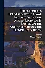 Three Lectures Delivered at the Royal Institution, on the Ancien Régime as it Existed on the Continent Before the French Revolution