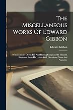 The Miscellaneous Works Of Edward Gibbon: With Memoirs Of His Life And Writing Composed By Himself, Illustrated From His Letters With Occasional Notes And Narrative