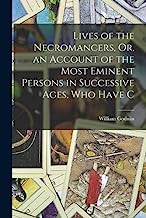 Lives of the Necromancers, Or, an Account of the Most Eminent Persons in Successive Ages, who Have C