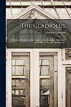 The Gladiolus: A Practical Treatise On the Culture of the Gladiolus, With Notes On Its History, Storage, Diseases, Etc