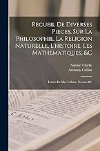 Recueil De Diverses Pieces, Sur La Philosophie, La Religion Naturelle, L'histoire, Les Mathematiques, &c: Lettres De Mrs. Leibniz, Newton &c